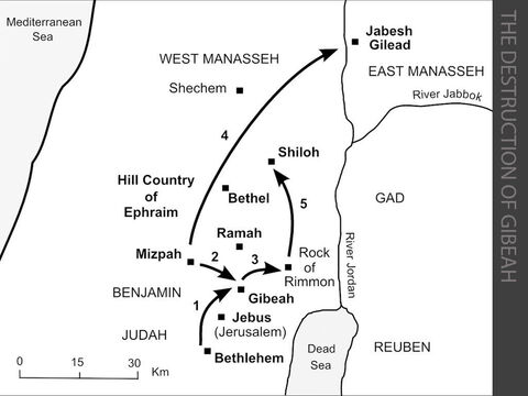 The destruction of Gibeah.  <br/>1. A Levite from the hill country of Ephraim takes a concubine from Bethlehem in Judah, but she is unfaithful and returns to her father in Bethlehem. The Levite persuades her father to let the young woman return with him to Ephraim. They set off late in the day and, as dusk falls, they decide to stay overnight with an old man in Gibeah. The men of Gibeah (who are of the tribe of Benjamin) rape and abuse the concubine and she dies on the doorstep outside the house. The news of this appalling murder spreads quickly throughout Israel. (Judges 19:1-30)  <br/>2. The elders of the tribes of Israel assemble at Mizpah to discuss an appropriate response to this atrocity. The Benjamites refuse to hand over the perpetrators of the crime, so the Israelites attack the Benjamites outside Gibeah. (Judges 20:1-43) <br/>3. The Benjamites are defeated and Gibeah is burned to the ground. A few hundred Benjamites escape into the desert to the Rock of Rimmon, overlooking the Jordan valley. (Judges 20:44-48) <br/>4. The Israelites assembled at Mizpah had previously made an oath forbidding the marriage of their daughters to a Benjamite. The elders now discover that no-one from Jabesh Gilead had attended the assembly. They send a fighting force to slaughter the adult inhabitants of Jabesh Gilead as a punishment, and they return with four hundred young women who are offered as wives to the remaining Benjamites. (Judges 21:1-14) <br/>5. Those Benjamites who have not been given a wife as part of this peace treaty are encouraged to abduct one of the young women from Shiloh during the annual religious festival.  (Judges 21:15-25) – Slide 9