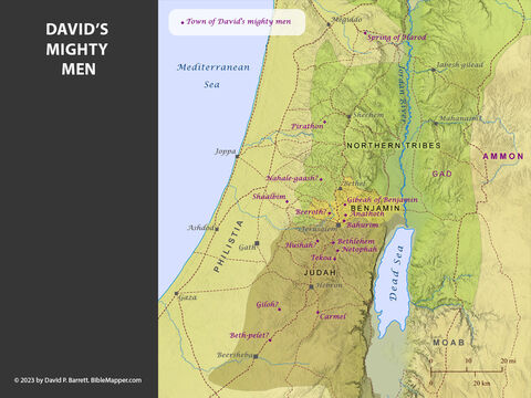 Towns of David’s Mighty Men. <br/>David's most revered warriors are listed, along with their most distinguishing deeds of valour. These warriors are called ‘the Thirty,’ and the most distinguished among them are called ‘the Three.’ Many of these men also served as David’s commanders throughout his reign (1 Chronicles 27). The vast majority of these men came from the tribes of Judah (David’s tribe) and Benjamin. – Slide 7