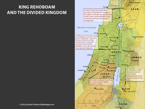 King Rehoboam and the Divided Kingdom. <br/>After Solomon died, his son Rehoboam succeeded him as king. many other Israelites demanded that Rehoboam lighten the heavy taxation burdern Solomon had placed on them, but Rehoboam rejected their request and threatened to inflict even heavier burdens on them. So the ten northern tribes rejected Rehoboam’s rule and set up Jeroboam as king. Only the tribes of Benjamin and Judah remained loyal to Rehoboam and the Davidic dynasty. – Slide 3