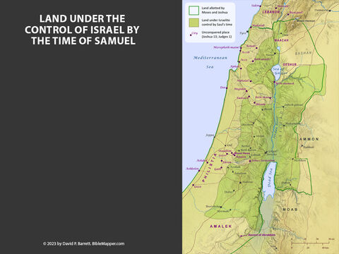 Land under the control of Israel by the time of Samuel. <br/>Though Numbers 32 and Joshua 13-20 carefully detail the boundaries of each Israelite tribe’s allotted land (see map), much of this land was still occupied by Canaanites, and the Israelites often struggled to establish dominion over their inheritance. In particular, the lands along the Mediterranean Sea, in the plain of Bashan, and in the Jezreel and Sorek Valleys proved to be very difficult for the Israelites to occupy. – Slide 18