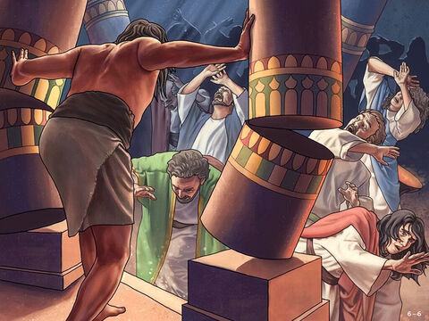 So, they brought Samson from the prison to make fun of him. A servant was led him in and Samson said to him, ‘Let me feel the pillars that hold up the temple. I want to lean against them.’ <br/>He stood between the two main pillars holding up the temple with his right hand on one and his left hand on the other. Then he prayed, ‘Lord God, remember me and please give me strength one more time. Let me die with these Philistines!’ <br/>Then he pushed as hard as he could. And the temple fell on the kings and all the people in it. So, Samson killed more of the Philistines when he died than when he was alive. – Slide 6