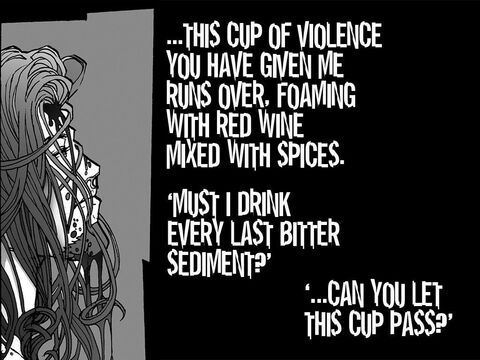 This cup of violence you have given me runs over. Foaming with red wine mixed with spices. ‘Must I drink every last bitter sediment? Can you let this cup pass?’ – Slide 2