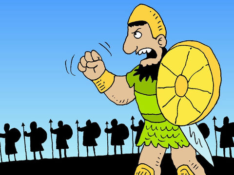 Goliath shouted the challenge he had been making each day. ‘Why bother using your whole army? Am I not Philistine enough for you? And you’re all committed to Saul, aren’t you? So pick your best fighter and pit him against me. If he gets the upper hand and kills me, the Philistines will all become your slaves. But if I get the upper hand and kill him, you’ll all become our slaves and serve us. I challenge the troops of Israel this day. Give me a man. Let us fight it out together!’ – Slide 5