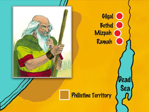 Samuel continued as Israel’s leader all the days of his life.  From year to year he went on a circuit from Bethel to Gilgal to Mizpah, judging Israel by God’s laws in these places. – Slide 26